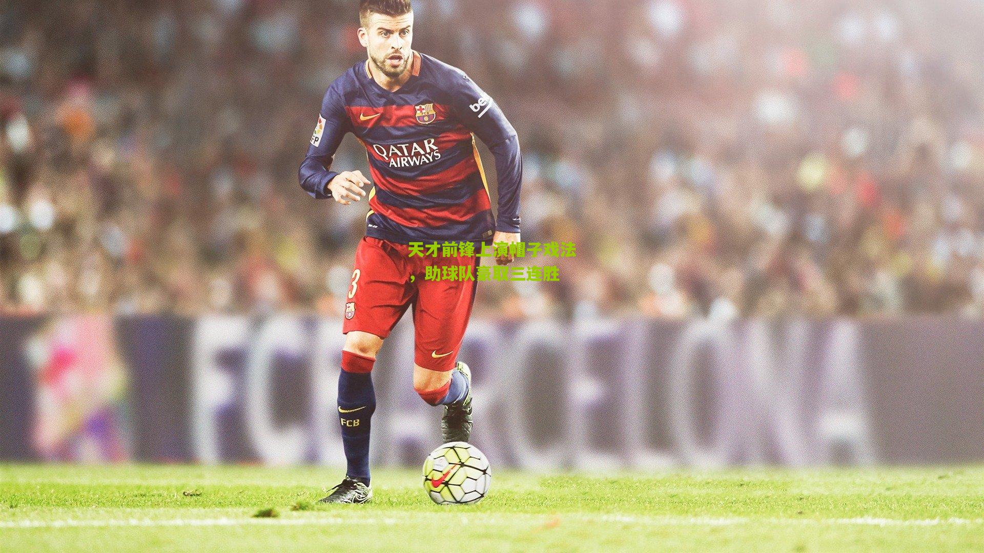 天才前锋上演帽子戏法，助球队豪取三连胜